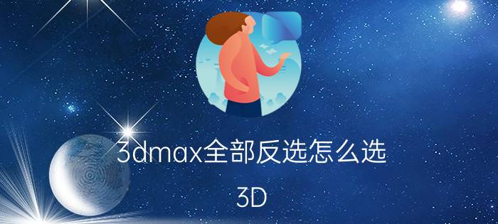 3dmax全部反选怎么选 3D Max反选全部对象方法